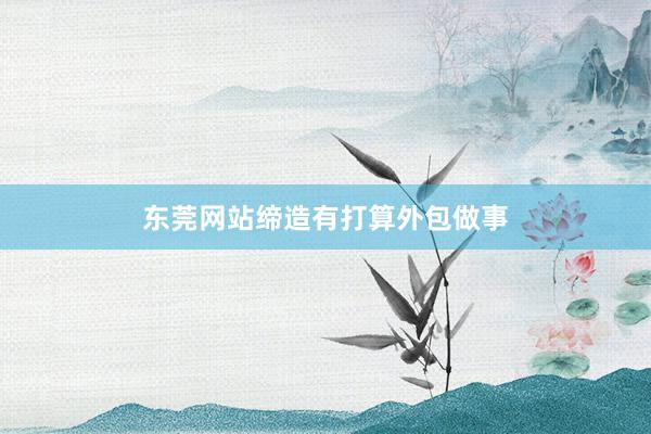 东莞网站缔造有打算外包做事